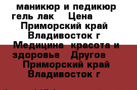 маникюр и педикюр(гель лак) › Цена ­ 350 - Приморский край, Владивосток г. Медицина, красота и здоровье » Другое   . Приморский край,Владивосток г.